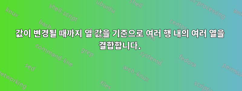 값이 변경될 때까지 열 값을 기준으로 여러 행 내의 여러 열을 결합합니다.