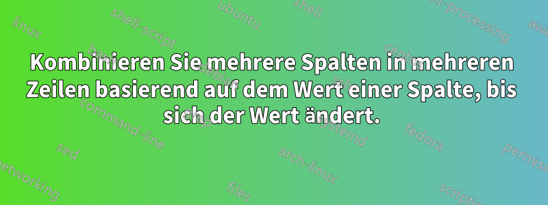 Kombinieren Sie mehrere Spalten in mehreren Zeilen basierend auf dem Wert einer Spalte, bis sich der Wert ändert.