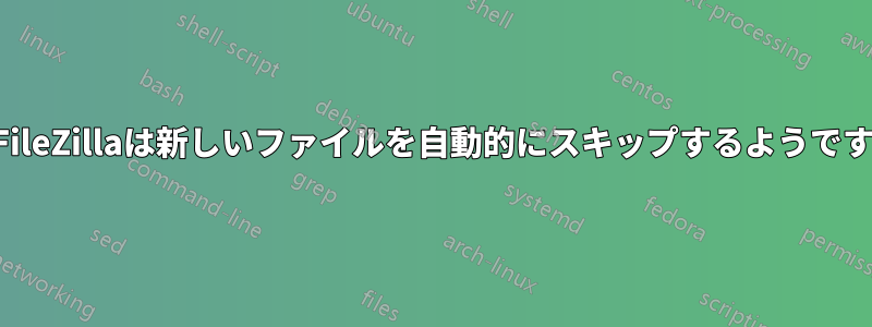 FileZillaは新しいファイルを自動的にスキップするようです