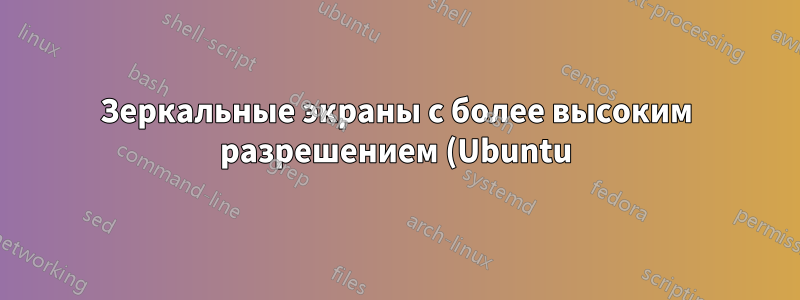 Зеркальные экраны с более высоким разрешением (Ubuntu)