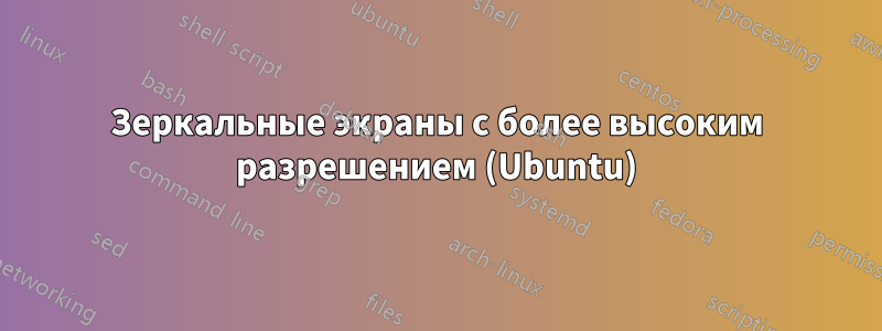 Зеркальные экраны с более высоким разрешением (Ubuntu)