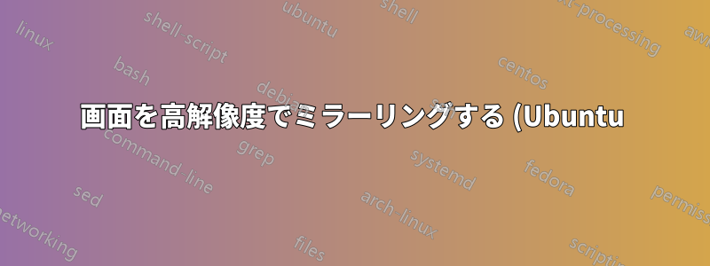 画面を高解像度でミラーリングする (Ubuntu)