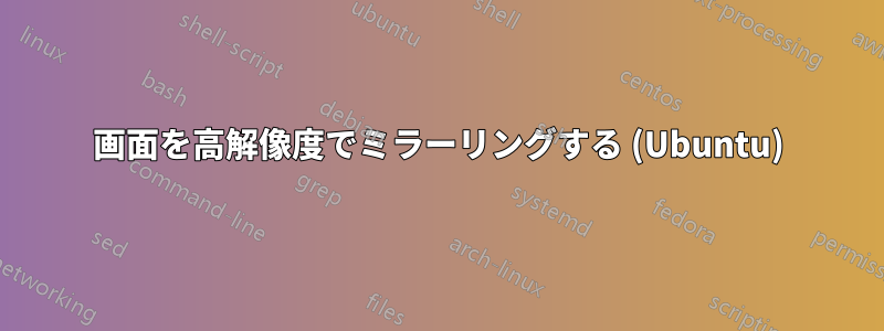 画面を高解像度でミラーリングする (Ubuntu)