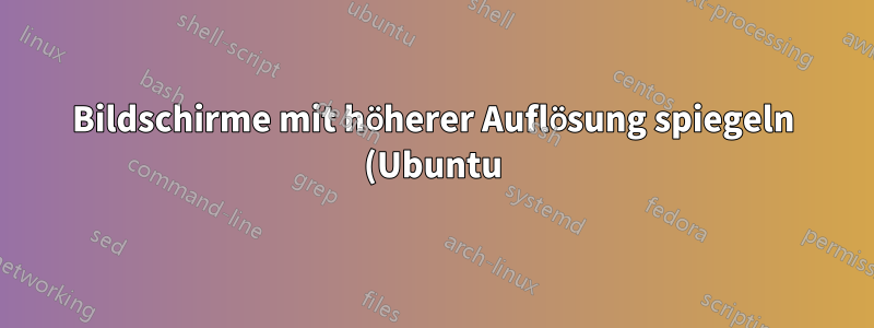 Bildschirme mit höherer Auflösung spiegeln (Ubuntu)