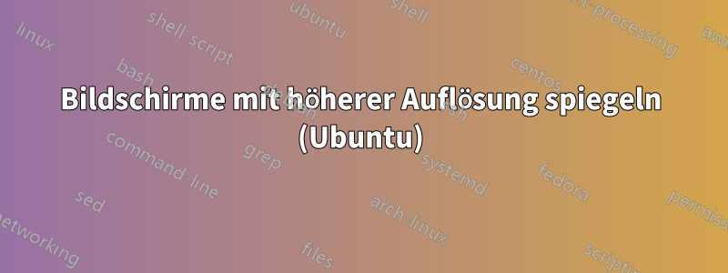 Bildschirme mit höherer Auflösung spiegeln (Ubuntu)