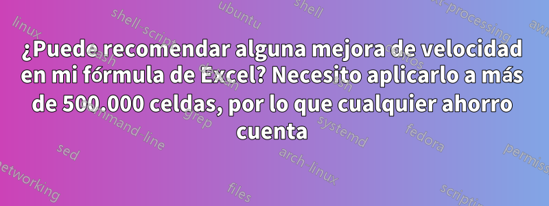 ¿Puede recomendar alguna mejora de velocidad en mi fórmula de Excel? Necesito aplicarlo a más de 500.000 celdas, por lo que cualquier ahorro cuenta