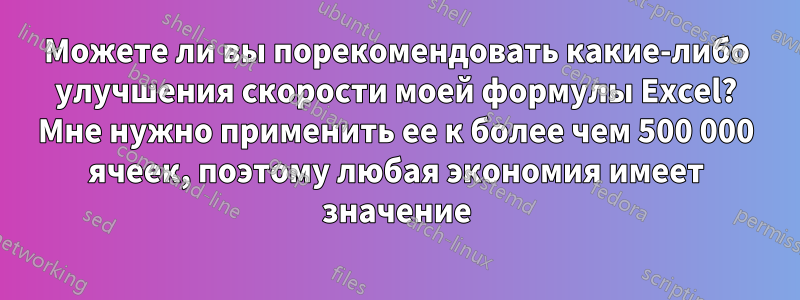 Можете ли вы порекомендовать какие-либо улучшения скорости моей формулы Excel? Мне нужно применить ее к более чем 500 000 ячеек, поэтому любая экономия имеет значение