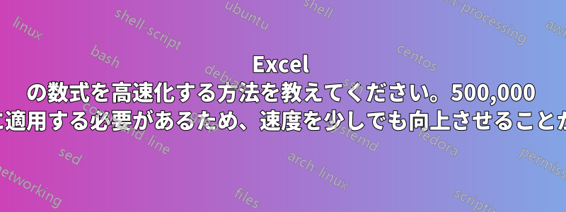 Excel の数式を高速化する方法を教えてください。500,000 以上のセルに適用する必要があるため、速度を少しでも向上させることが重要です。