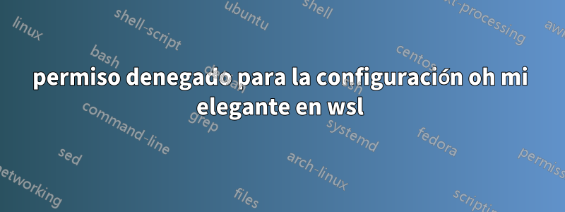 permiso denegado para la configuración oh mi elegante en wsl