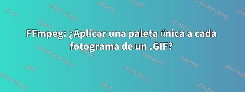 FFmpeg: ¿Aplicar una paleta única a cada fotograma de un .GIF?