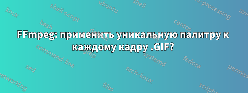 FFmpeg: применить уникальную палитру к каждому кадру .GIF?