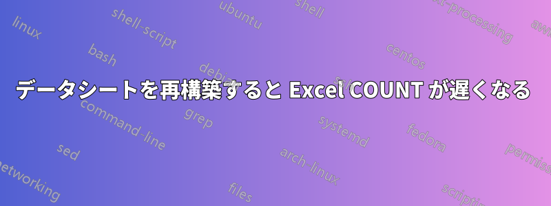 データシートを再構築すると Excel COUNT が遅くなる