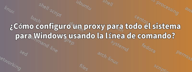 ¿Cómo configuro un proxy para todo el sistema para Windows usando la línea de comando?