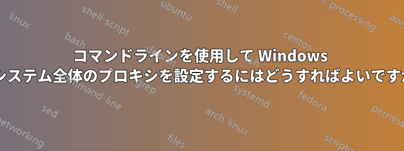 コマンドラインを使用して Windows のシステム全体のプロキシを設定するにはどうすればよいですか?