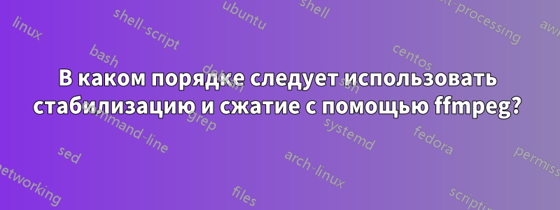 В каком порядке следует использовать стабилизацию и сжатие с помощью ffmpeg?