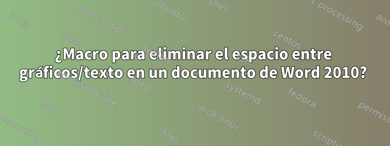 ¿Macro para eliminar el espacio entre gráficos/texto en un documento de Word 2010?