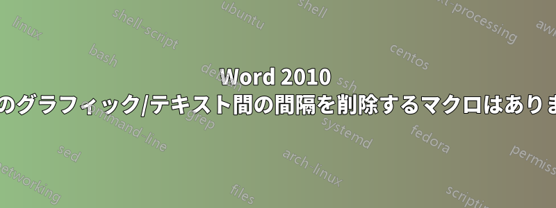 Word 2010 文書内のグラフィック/テキスト間の間隔を削除するマクロはありますか?