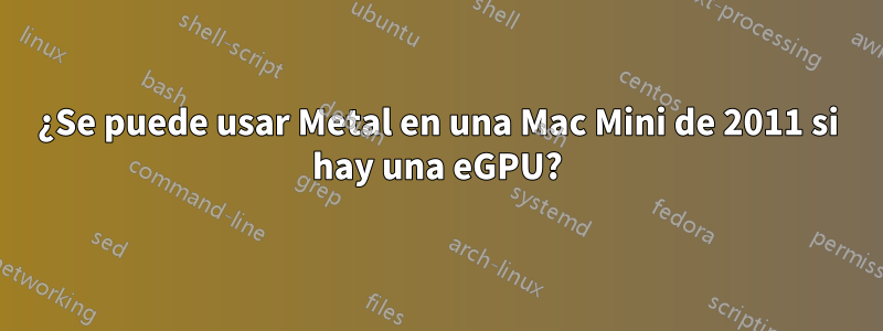 ¿Se puede usar Metal en una Mac Mini de 2011 si hay una eGPU?