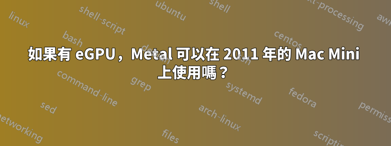 如果有 eGPU，Metal 可以在 2011 年的 Mac Mini 上使用嗎？