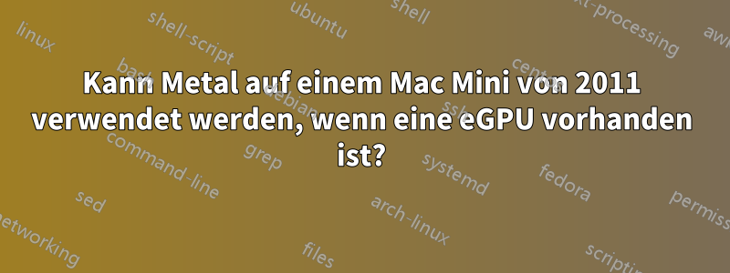 Kann Metal auf einem Mac Mini von 2011 verwendet werden, wenn eine eGPU vorhanden ist?