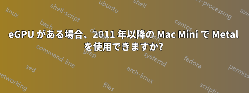 eGPU がある場合、2011 年以降の Mac Mini で Metal を使用できますか?