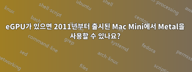 eGPU가 있으면 2011년부터 출시된 Mac Mini에서 Metal을 사용할 수 있나요?