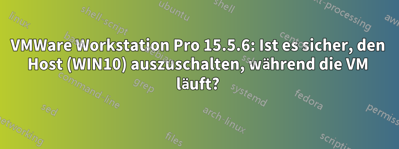 VMWare Workstation Pro 15.5.6: Ist es sicher, den Host (WIN10) auszuschalten, während die VM läuft?