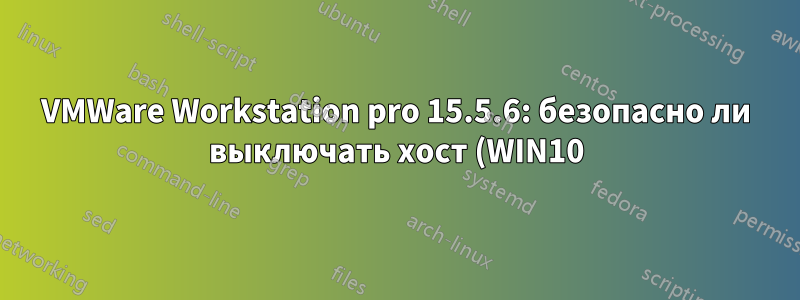VMWare Workstation pro 15.5.6: безопасно ли выключать хост (WIN10) во время работы виртуальной машины?