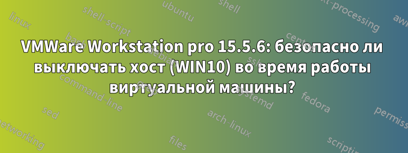 VMWare Workstation pro 15.5.6: безопасно ли выключать хост (WIN10) во время работы виртуальной машины?