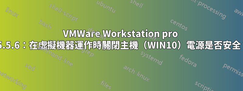 VMWare Workstation pro 15.5.6：在虛擬機器運作時關閉主機（WIN10）電源是否安全？