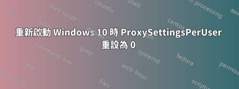 重新啟動 Windows 10 時 ProxySettingsPerUser 重設為 0