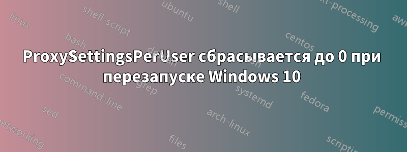 ProxySettingsPerUser сбрасывается до 0 при перезапуске Windows 10