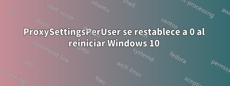 ProxySettingsPerUser se restablece a 0 al reiniciar Windows 10