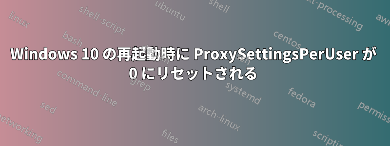 Windows 10 の再起動時に ProxySettingsPerUser が 0 にリセットされる