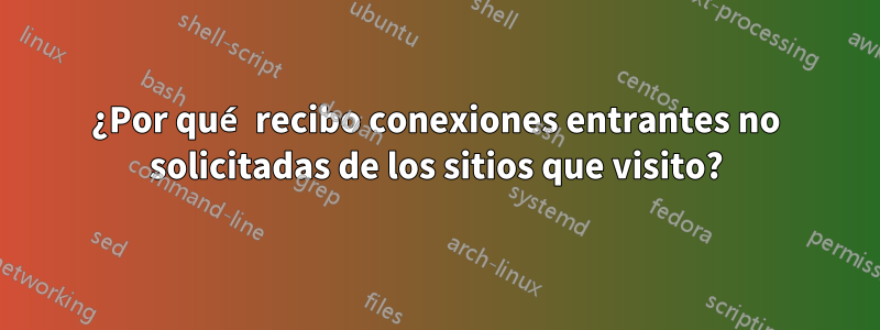 ¿Por qué recibo conexiones entrantes no solicitadas de los sitios que visito?