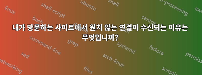 내가 방문하는 사이트에서 원치 않는 연결이 수신되는 이유는 무엇입니까?