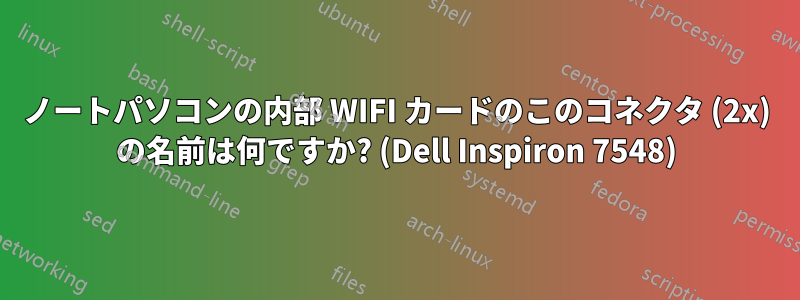 ノートパソコンの内部 WIFI カードのこのコネクタ (2x) の名前は何ですか? (Dell Inspiron 7548)