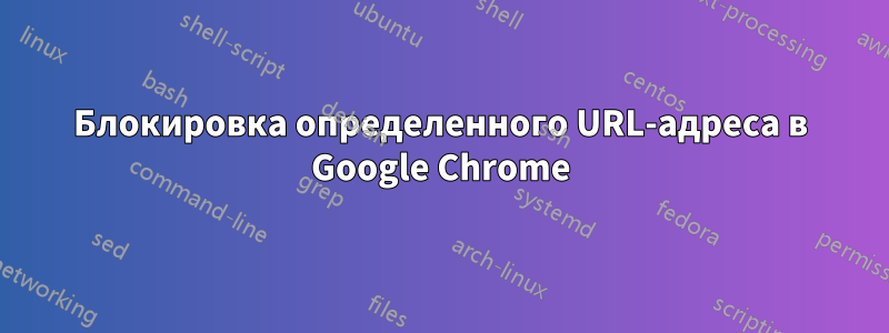 Блокировка определенного URL-адреса в Google Chrome