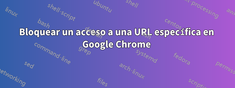 Bloquear un acceso a una URL específica en Google Chrome