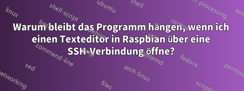 Warum bleibt das Programm hängen, wenn ich einen Texteditor in Raspbian über eine SSH-Verbindung öffne?