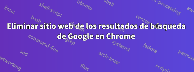 Eliminar sitio web de los resultados de búsqueda de Google en Chrome