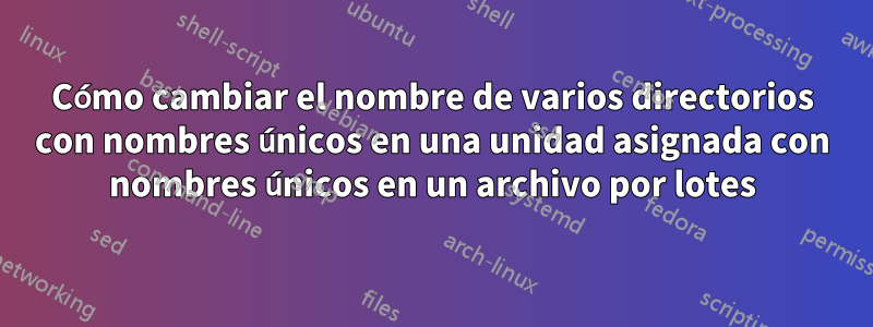 Cómo cambiar el nombre de varios directorios con nombres únicos en una unidad asignada con nombres únicos en un archivo por lotes