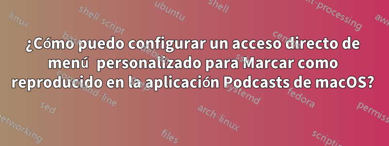 ¿Cómo puedo configurar un acceso directo de menú personalizado para Marcar como reproducido en la aplicación Podcasts de macOS?