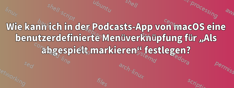 Wie kann ich in der Podcasts-App von macOS eine benutzerdefinierte Menüverknüpfung für „Als abgespielt markieren“ festlegen?