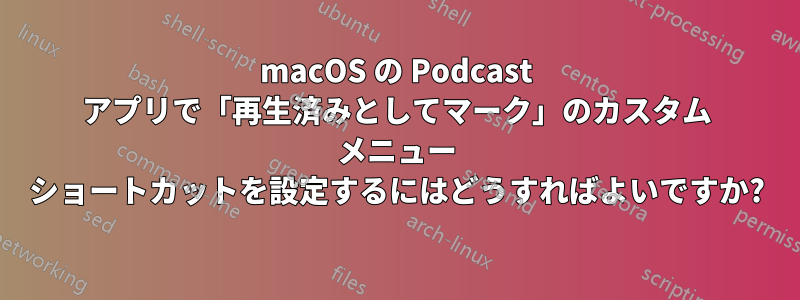 macOS の Podcast アプリで「再生済みとしてマーク」のカスタム メニュー ショートカットを設定するにはどうすればよいですか?