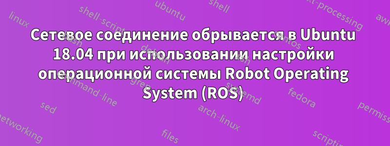 Сетевое соединение обрывается в Ubuntu 18.04 при использовании настройки операционной системы Robot Operating System (ROS)