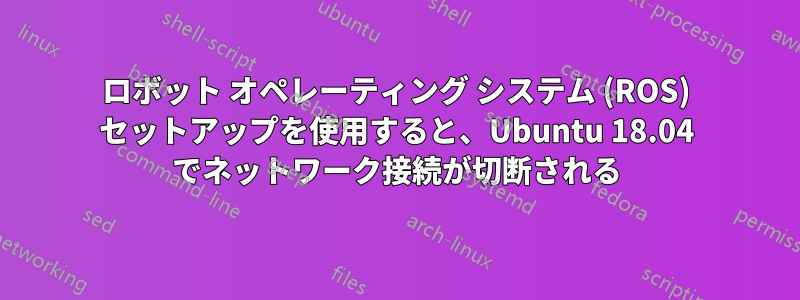 ロボット オペレーティング システム (ROS) セットアップを使用すると、Ubuntu 18.04 でネットワーク接続が切断される