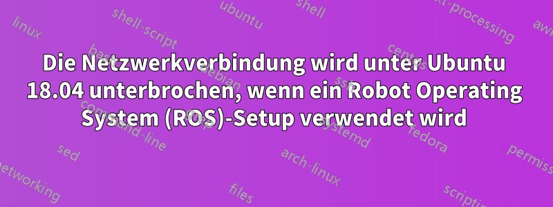 Die Netzwerkverbindung wird unter Ubuntu 18.04 unterbrochen, wenn ein Robot Operating System (ROS)-Setup verwendet wird