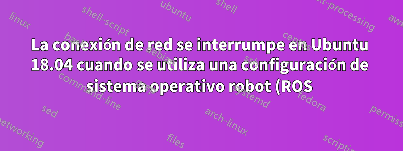 La conexión de red se interrumpe en Ubuntu 18.04 cuando se utiliza una configuración de sistema operativo robot (ROS)