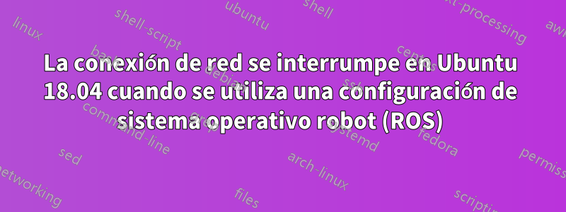 La conexión de red se interrumpe en Ubuntu 18.04 cuando se utiliza una configuración de sistema operativo robot (ROS)